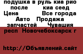 подушка в руль киа рио 3 после 2015. киа сеед › Цена ­ 8 000 - Все города Авто » Продажа запчастей   . Чувашия респ.,Новочебоксарск г.